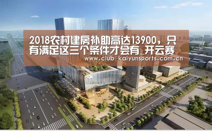 2018农村建房补助高达13900,只有满足这三个条件才会有_开云赛事(图2) 开云赛事