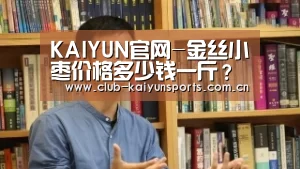 KAIYUN官网-金丝小枣价格多少钱一斤?金丝小枣有哪些功效?(图2) KAIYUN官网
