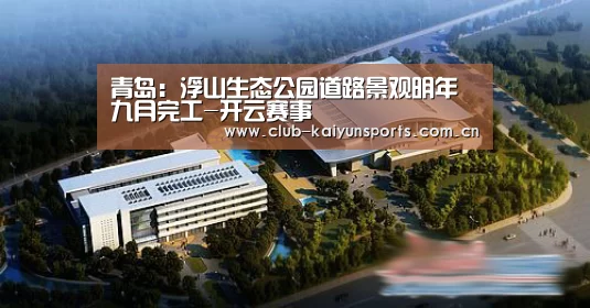 青岛:浮山生态公园道路景观明年九月完工-开云赛事(图4) 开云官网导航