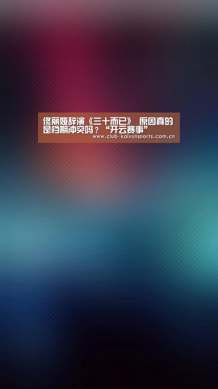 佟丽娅辞演《三十而已》 原因真的是档期冲突吗?“开云赛事”(图1) KAIYUN官网