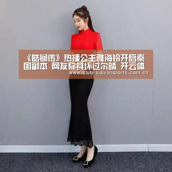 《皓镧传》热播公主雅海铃开启秦国副本 网友称其坏过尔晴_开云体育直播(图3) 开云体育直播